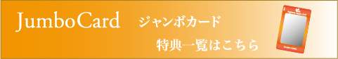 Jumbo Card ジャンボカード 特典一覧はこちら